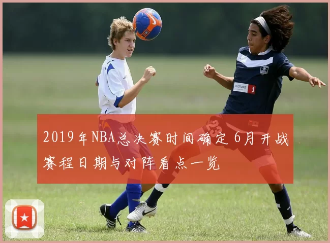 2019年NBA总决赛时间确定 6月开战赛程日期与对阵看点一览