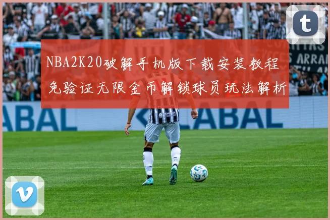 NBA2K20破解手机版下载安装教程 免验证无限金币解锁球员玩法解析