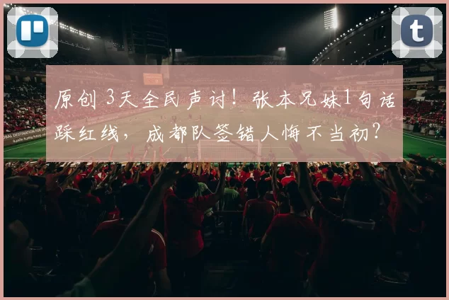 原创 3天全民声讨！张本兄妹1句话踩红线，成都队签错人悔不当初？