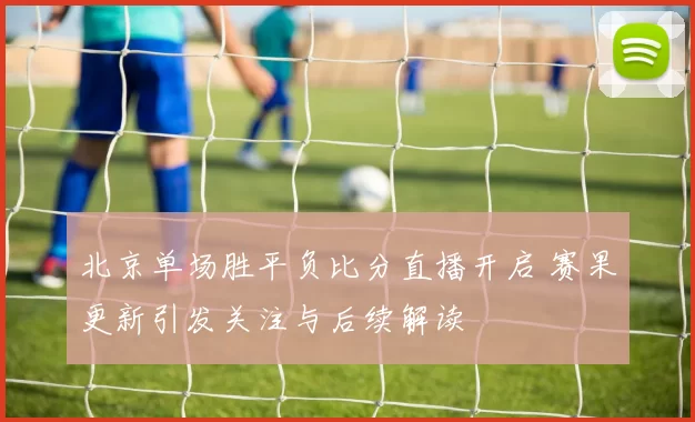 北京单场胜平负比分直播开启 赛果更新引发关注与后续解读