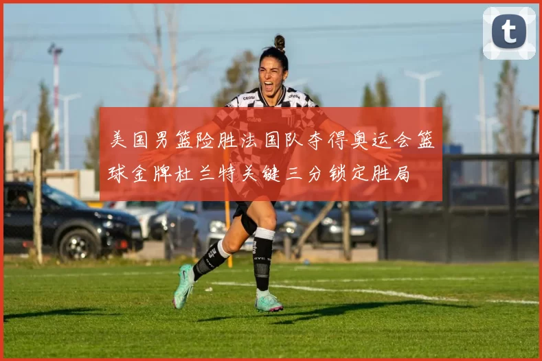 美国男篮险胜法国队夺得奥运会篮球金牌杜兰特关键三分锁定胜局