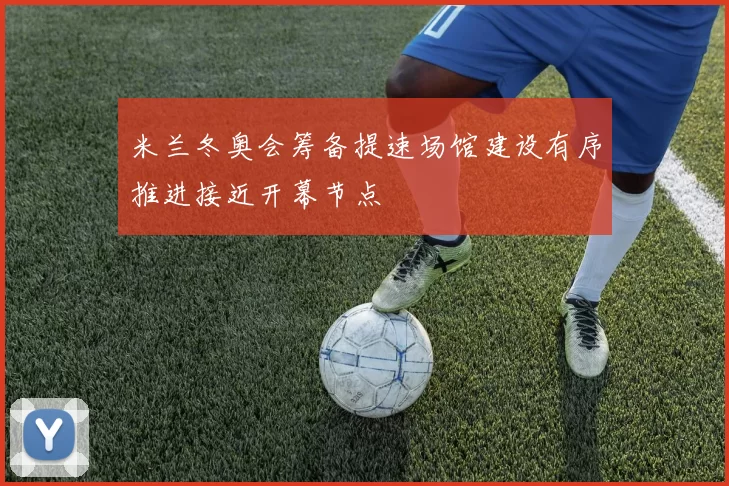 米兰冬奥会筹备提速场馆建设有序推进接近开幕节点