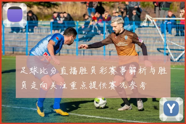 足球比分直播胜负彩赛事解析与胜负走向关注重点提供赛况参考