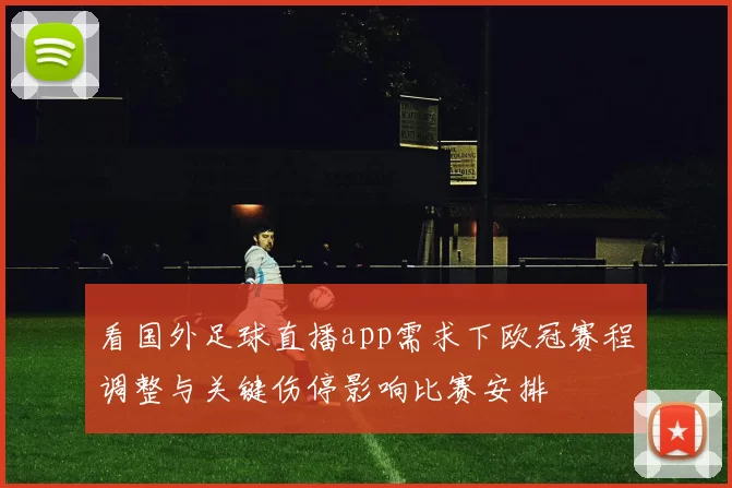 看国外足球直播app需求下欧冠赛程调整与关键伤停影响比赛安排