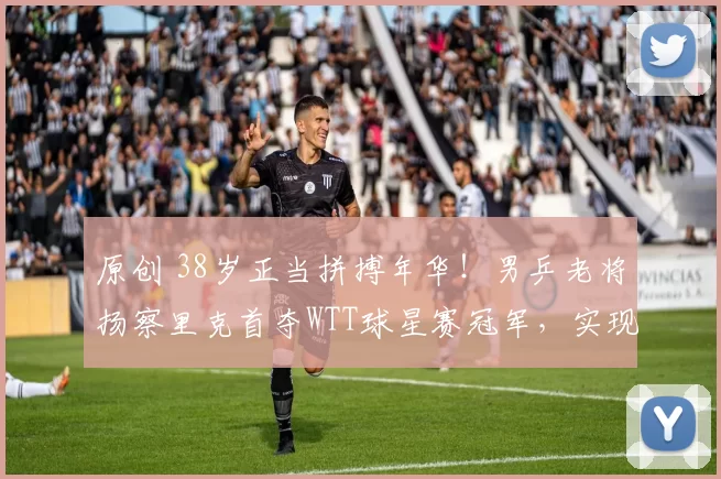 原创 38岁正当拼搏年华!男乒老将扬察里克首夺WTT球星赛冠军,实现逆袭传奇