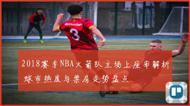 2018赛季NBA火箭队主场上座率解析 球市热度与票房走势盘点