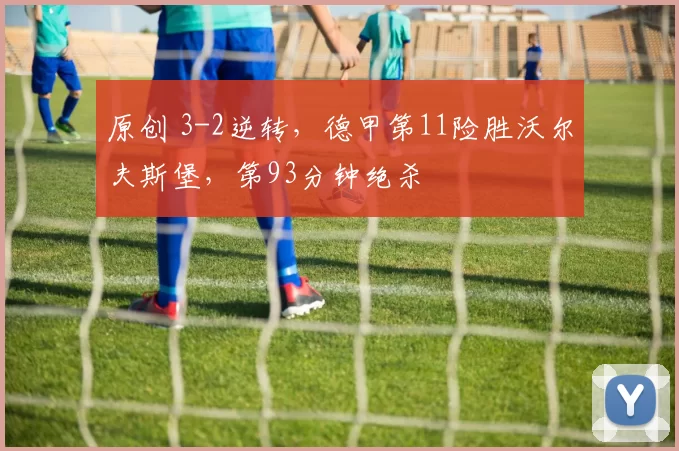 原创 3-2逆转，德甲第11险胜沃尔夫斯堡，第93分钟绝杀