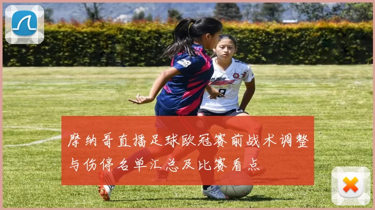 摩纳哥直播足球欧冠赛前战术调整与伤停名单汇总及比赛看点