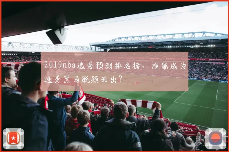 2019nba选秀预测排名榜，谁能成为选秀黑马脱颖而出？