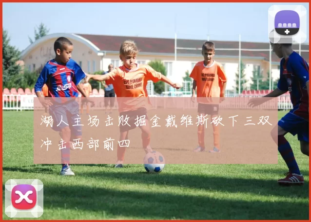 湖人主场击败掘金戴维斯砍下三双冲击西部前四