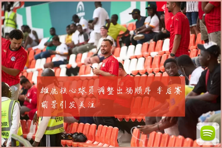 雄鹿核心球员调整出场顺序 季后赛前景引发关注