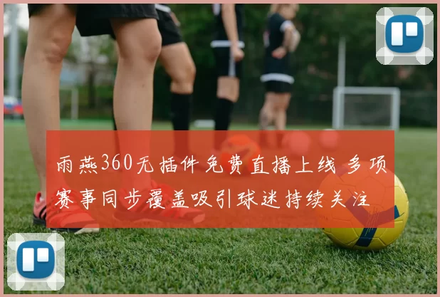 雨燕360无插件免费直播上线 多项赛事同步覆盖吸引球迷持续关注