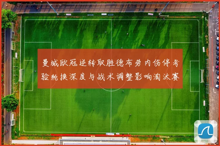 曼城欧冠逆转取胜德布劳内伤停考验轮换深度与战术调整影响淘汰赛筹划