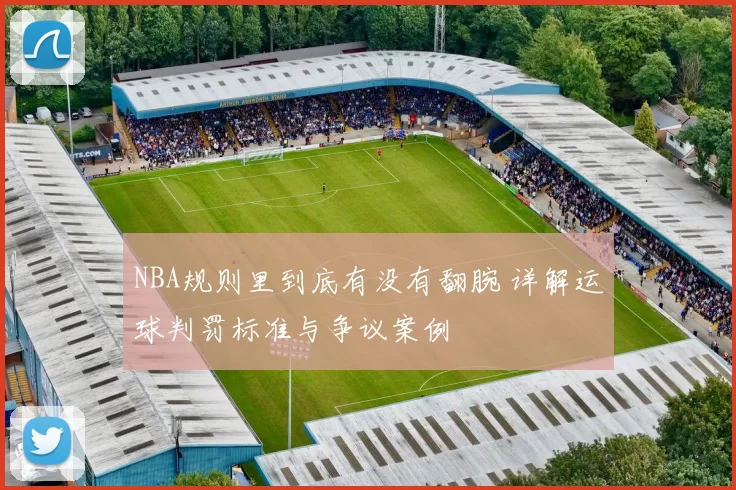 NBA规则里到底有没有翻腕 详解运球判罚标准与争议案例