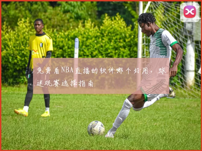 免费看NBA直播的软件哪个好用，球迷观赛选择指南