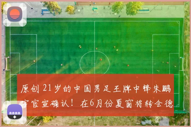 原创 21岁的中国男足王牌中锋朱鹏宇官宣确认！在6月份夏窗将转会德甲门兴队效力，却被辟谣