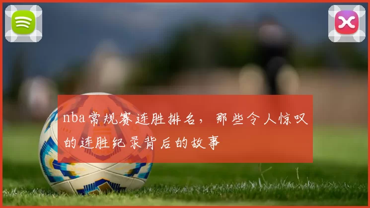 nba常规赛连胜排名，那些令人惊叹的连胜纪录背后的故事
