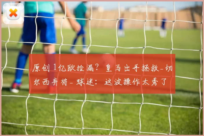 原创 1亿欧捡漏？皇马出手拯救_切尔西弃将_ 球迷：这波操作太秀了！