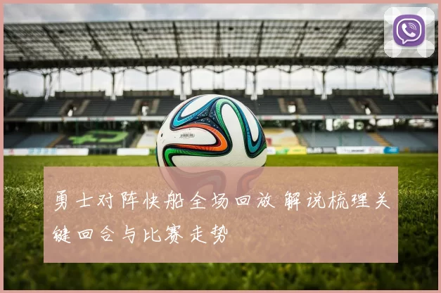 勇士对阵快船全场回放 解说梳理关键回合与比赛走势