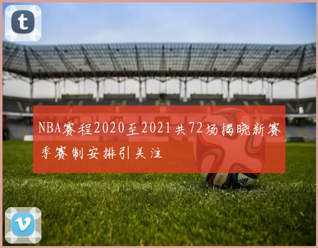 NBA赛程2020至2021共72场揭晓新赛季赛制安排引关注