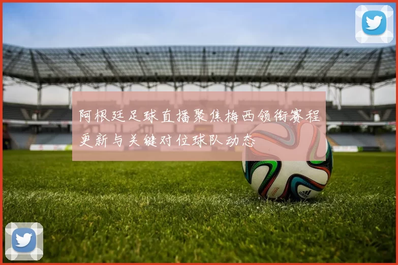 阿根廷足球直播聚焦梅西领衔赛程更新与关键对位球队动态