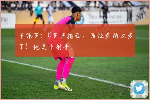 卡佩罗：C罗差梅西、马拉多纳太多了！他是个射手！