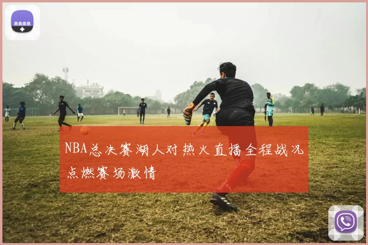 NBA总决赛湖人对热火直播全程战况点燃赛场激情