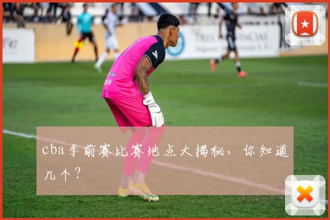 cba季前赛比赛地点大揭秘，你知道几个？