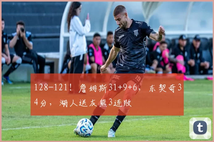 128-121！詹姆斯31+9+6，东契奇34分，湖人送灰熊3连败