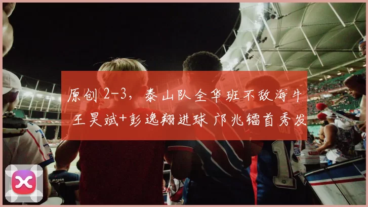 原创 2-3,泰山队全华班不敌海牛 王昊斌+彭逸翔进球 邝兆镭首秀发挥亮眼