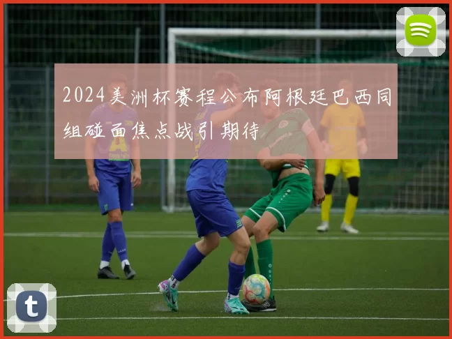 2024美洲杯赛程公布阿根廷巴西同组碰面焦点战引期待