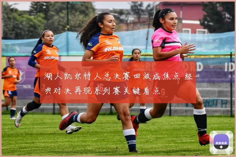 湖人凯尔特人总决赛回放成焦点 经典对决再现系列赛关键看点