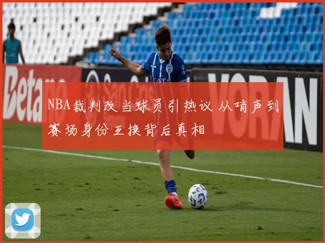 NBA裁判改当球员引热议 从哨声到赛场身份互换背后真相