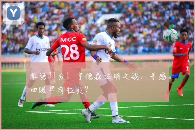 单场31分！亨德森证明之战，手感回暖早有征兆？