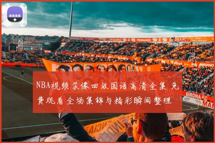 NBA视频录像回放国语高清全集 免费观看全场集锦与精彩瞬间整理