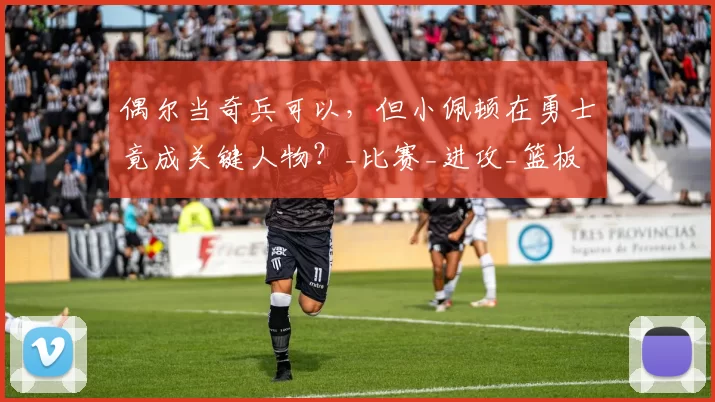 偶尔当奇兵可以，但小佩顿在勇士竟成关键人物？_比赛_进攻_篮板