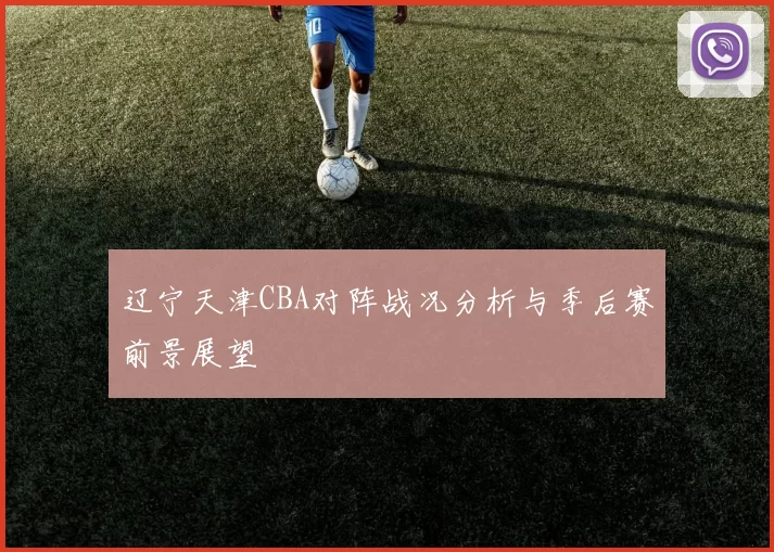 辽宁天津CBA对阵战况分析与季后赛前景展望
