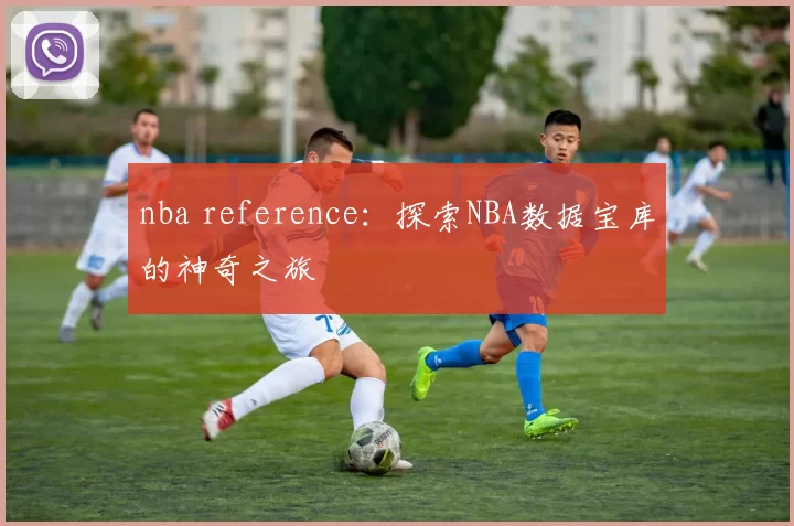 nba reference：探索NBA数据宝库的神奇之旅