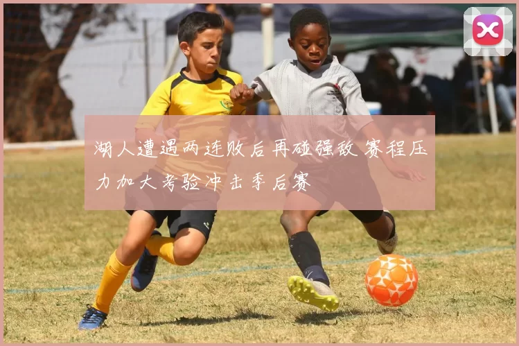 湖人遭遇两连败后再碰强敌 赛程压力加大考验冲击季后赛