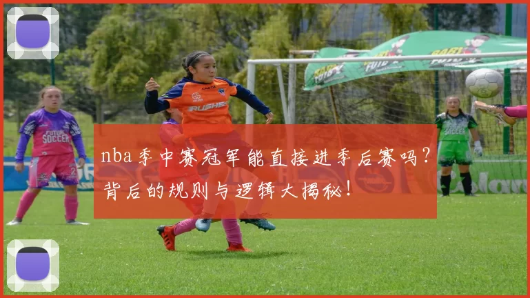 nba季中赛冠军能直接进季后赛吗?背后的规则与逻辑大揭秘!
