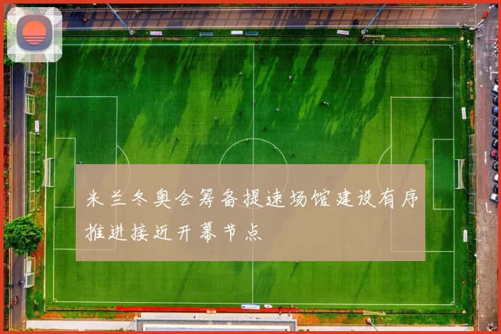 米兰冬奥会筹备提速场馆建设有序推进接近开幕节点