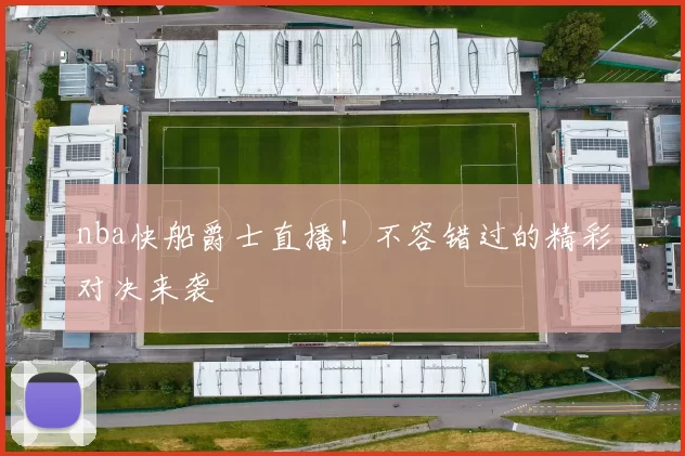 nba快船爵士直播！不容错过的精彩对决来袭