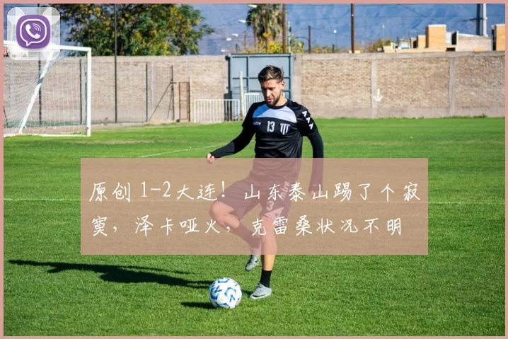 原创 1-2大连！山东泰山踢了个寂寞，泽卡哑火，克雷桑状况不明