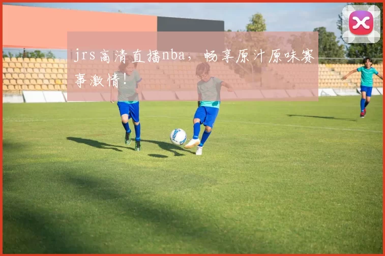 jrs高清直播nba，畅享原汁原味赛事激情！