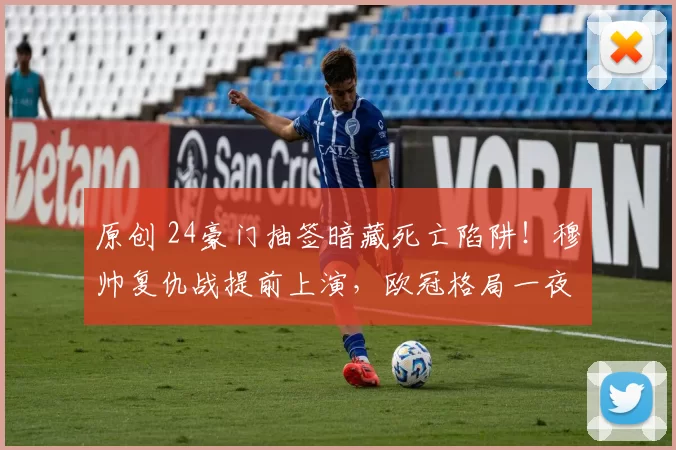 原创 24豪门抽签暗藏死亡陷阱!穆帅复仇战提前上演,欧冠格局一夜剧变?