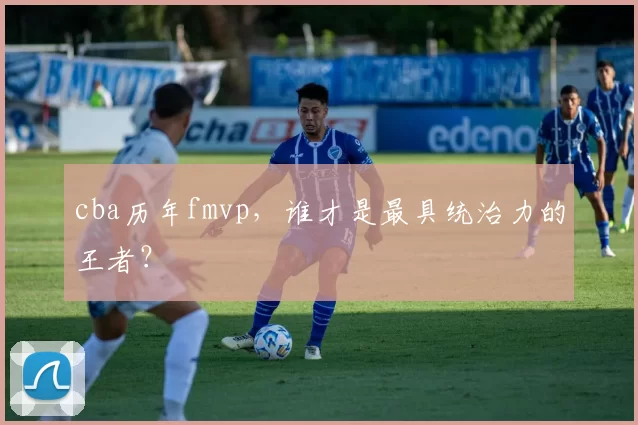 cba历年fmvp，谁才是最具统治力的王者？