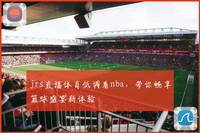 jrs直播体育低调看nba，带你畅享篮球盛宴新体验