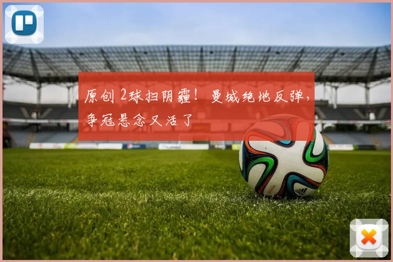 原创 2球扫阴霾！曼城绝地反弹，争冠悬念又活了