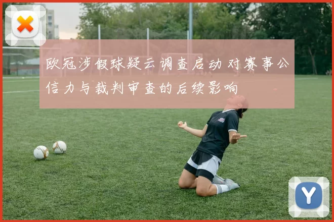 欧冠涉假球疑云调查启动 对赛事公信力与裁判审查的后续影响