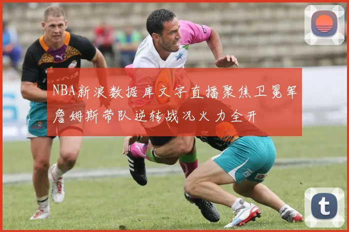 NBA新浪数据库文字直播聚焦卫冕军詹姆斯带队逆转战况火力全开
